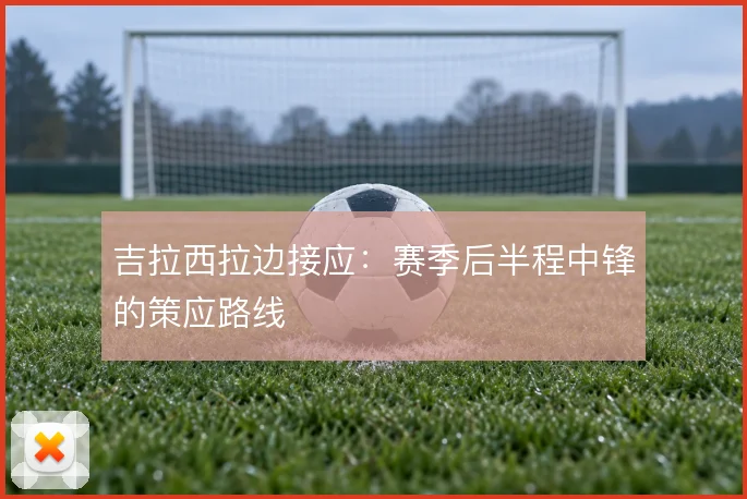 吉拉西拉边接应：赛季后半程中锋的策应路线