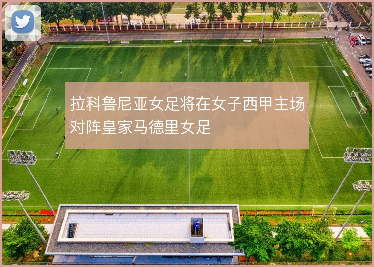 拉科鲁尼亚女足将在女子西甲主场对阵皇家马德里女足