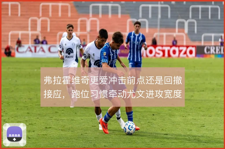 弗拉霍维奇更爱冲击前点还是回撤接应，跑位习惯牵动尤文进攻宽度