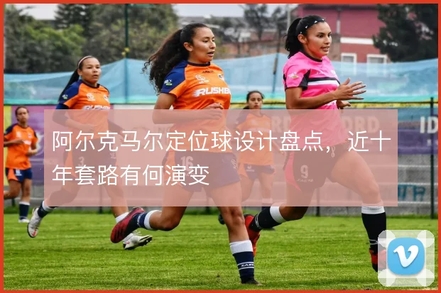 阿尔克马尔定位球设计盘点，近十年套路有何演变