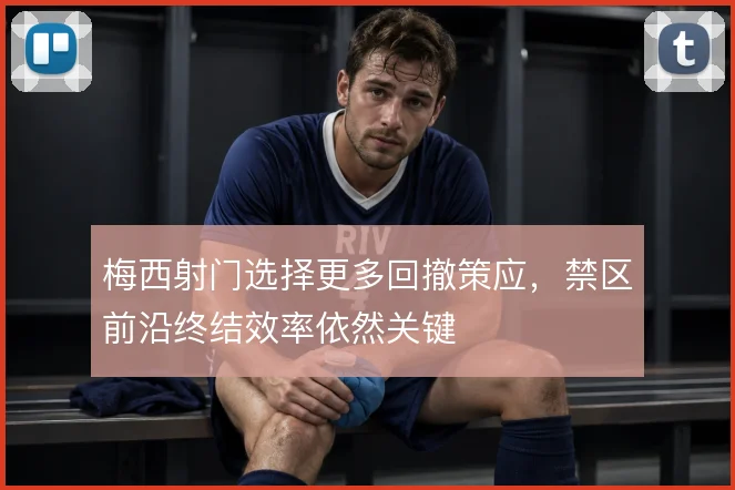 梅西射门选择更多回撤策应，禁区前沿终结效率依然关键
