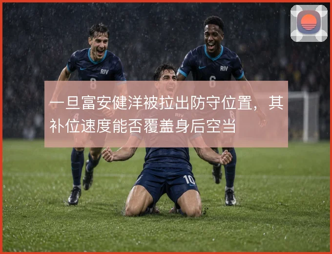 一旦富安健洋被拉出防守位置，其补位速度能否覆盖身后空当
