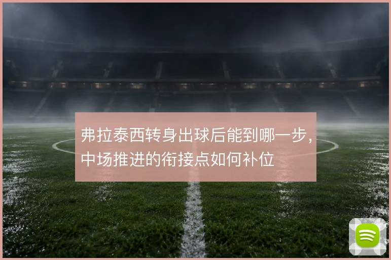 弗拉泰西转身出球后能到哪一步，中场推进的衔接点如何补位