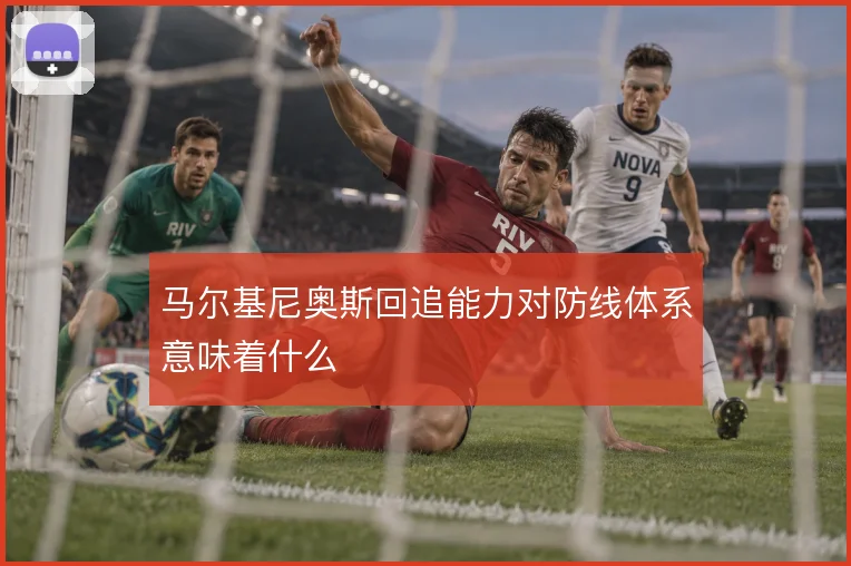 马尔基尼奥斯回追能力对防线体系意味着什么