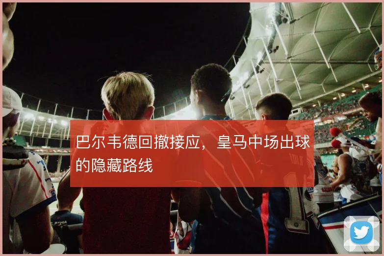 巴尔韦德回撤接应，皇马中场出球的隐藏路线