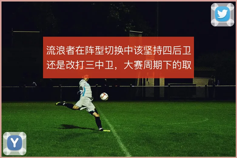 流浪者在阵型切换中该坚持四后卫还是改打三中卫，大赛周期下的取舍更关键