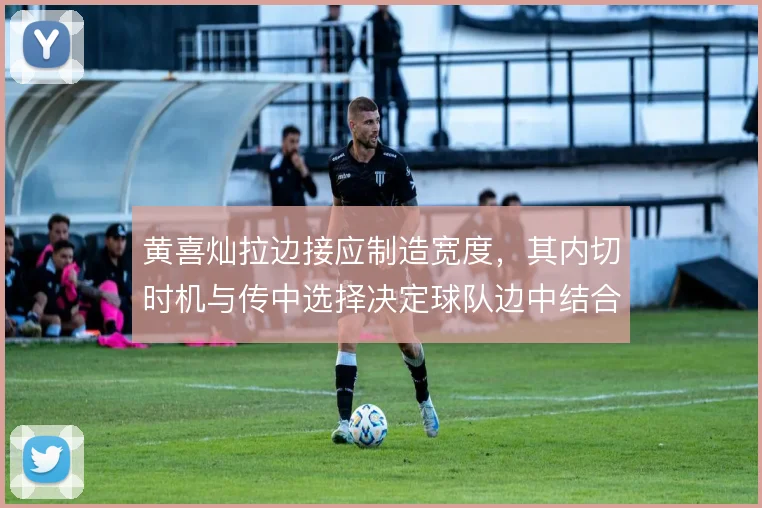 黄喜灿拉边接应制造宽度，其内切时机与传中选择决定球队边中结合质量