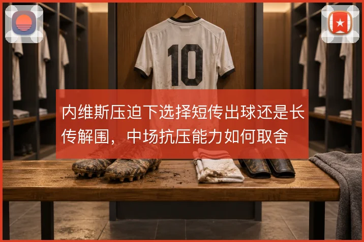 内维斯压迫下选择短传出球还是长传解围,中场抗压能力如何取舍