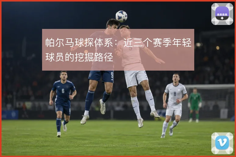 帕尔马球探体系：近三个赛季年轻球员的挖掘路径