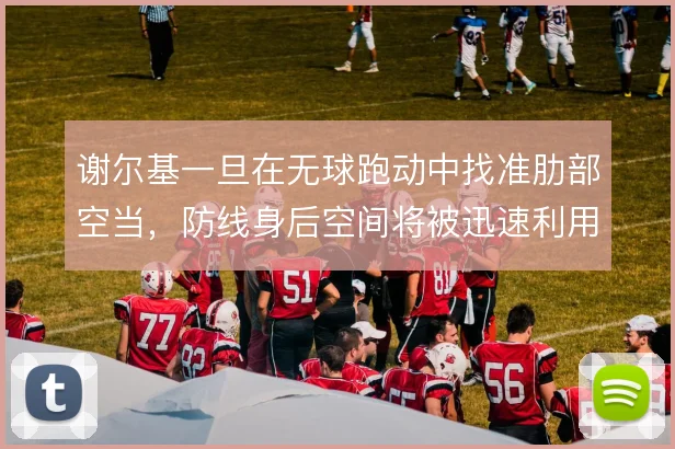 谢尔基一旦在无球跑动中找准肋部空当，防线身后空间将被迅速利用