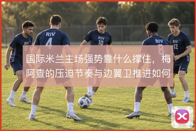 国际米兰主场强势靠什么撑住，梅阿查的压迫节奏与边翼卫推进如何叠加