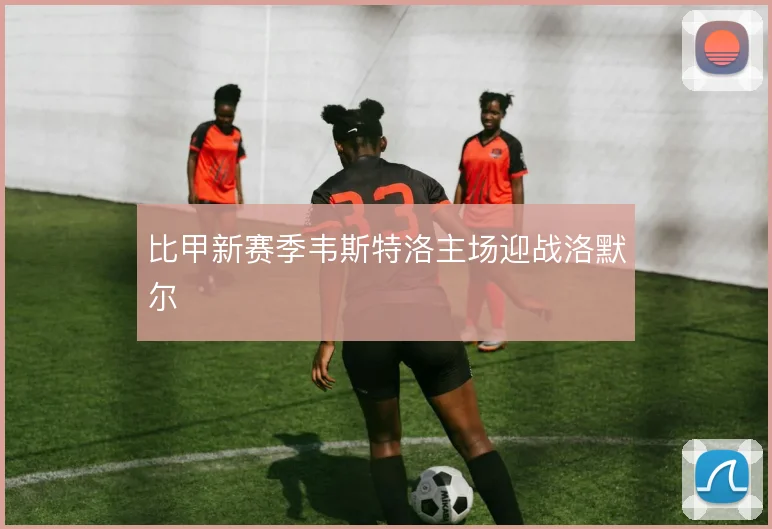 比甲新赛季韦斯特洛主场迎战洛默尔