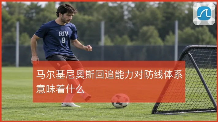 马尔基尼奥斯回追能力对防线体系意味着什么