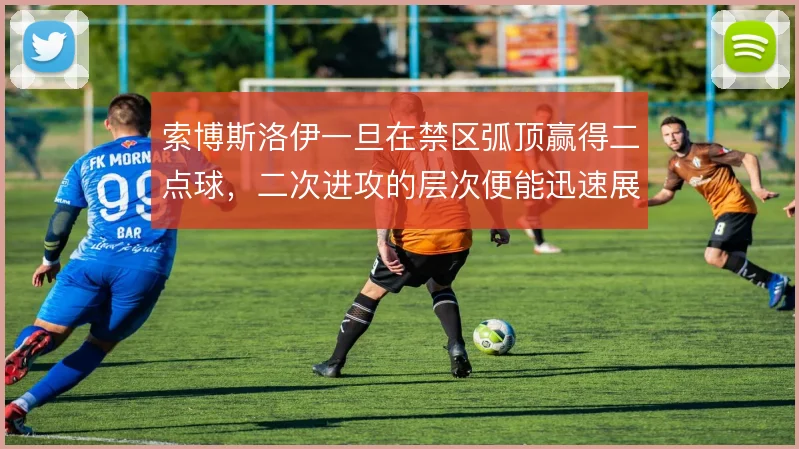 索博斯洛伊一旦在禁区弧顶赢得二点球，二次进攻的层次便能迅速展开