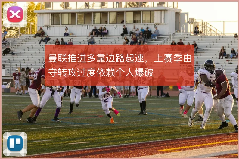 曼联推进多靠边路起速，上赛季由守转攻过度依赖个人爆破