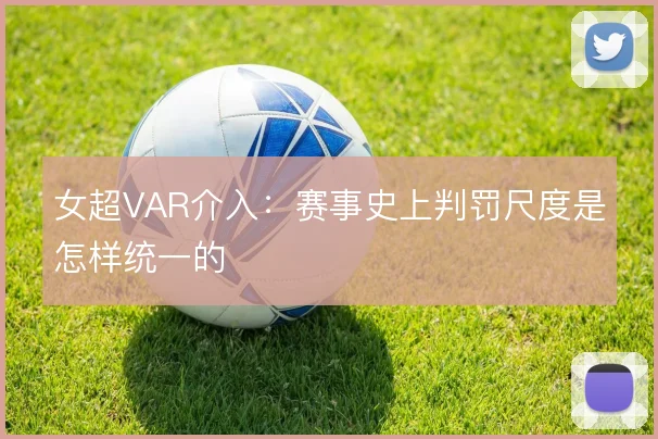 女超VAR介入：赛事史上判罚尺度是怎样统一的