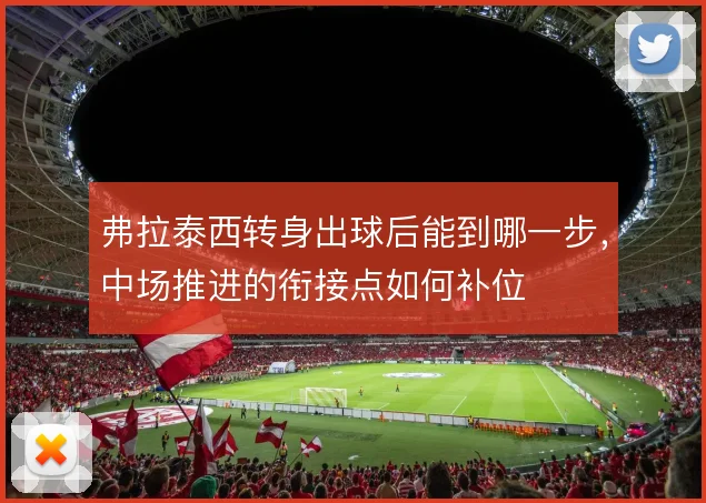弗拉泰西转身出球后能到哪一步，中场推进的衔接点如何补位