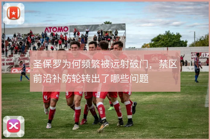 圣保罗为何频繁被远射破门，禁区前沿补防轮转出了哪些问题