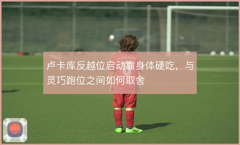 卢卡库反越位启动靠身体硬吃，与灵巧跑位之间如何取舍