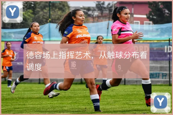 德容场上指挥艺术，从触球分布看调度