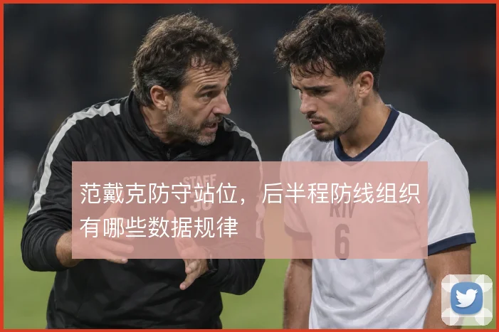 范戴克防守站位，后半程防线组织有哪些数据规律