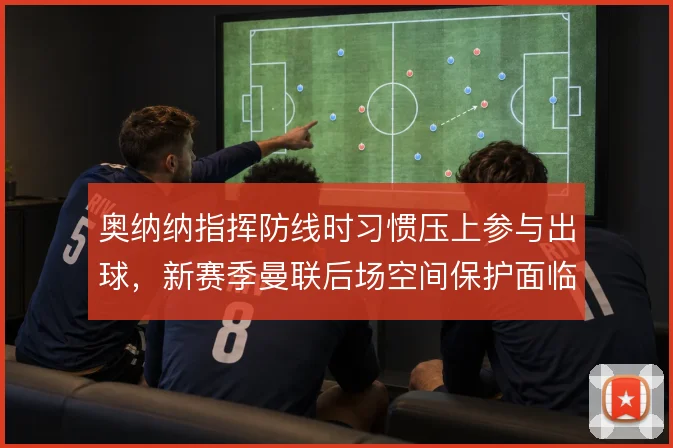 奥纳纳指挥防线时习惯压上参与出球，新赛季曼联后场空间保护面临考验