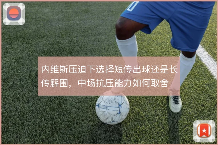 内维斯压迫下选择短传出球还是长传解围,中场抗压能力如何取舍