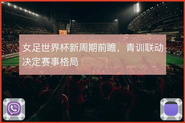 女足世界杯新周期前瞻，青训联动决定赛事格局